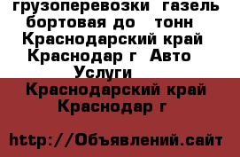 грузоперевозки .газель бортовая до 2 тонн - Краснодарский край, Краснодар г. Авто » Услуги   . Краснодарский край,Краснодар г.